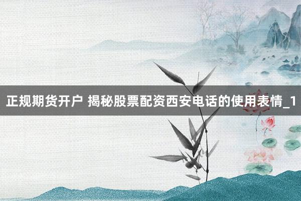 正规期货开户 揭秘股票配资西安电话的使用表情_1