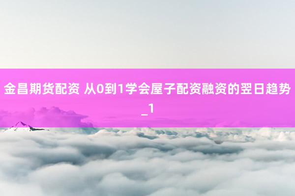 金昌期货配资 从0到1学会屋子配资融资的翌日趋势_1