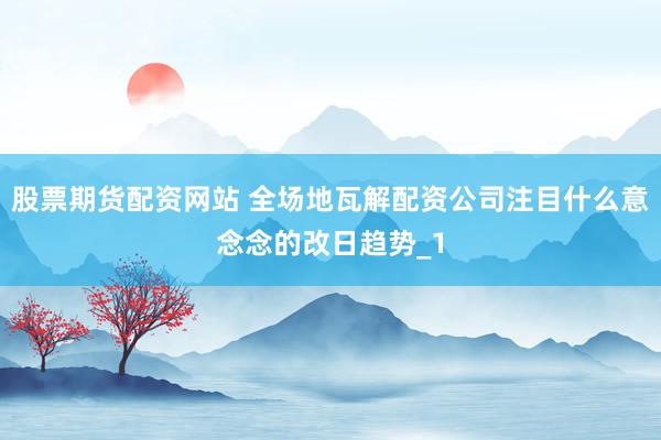 股票期货配资网站 全场地瓦解配资公司注目什么意念念的改日趋势_1