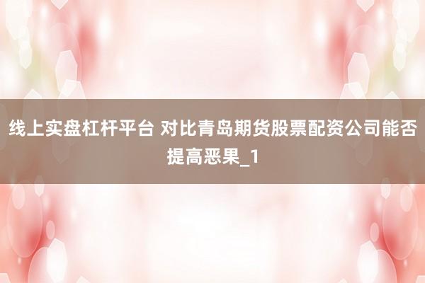 线上实盘杠杆平台 对比青岛期货股票配资公司能否提高恶果_1