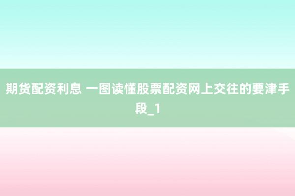 期货配资利息 一图读懂股票配资网上交往的要津手段_1