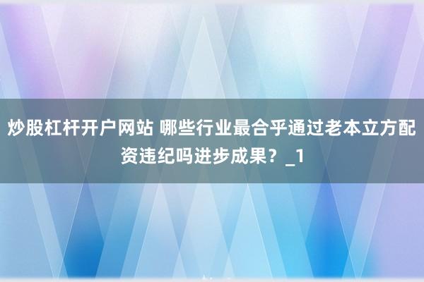 炒股杠杆开户网站 哪些行业最合乎通过老本立方配资违纪吗进步成果？_1