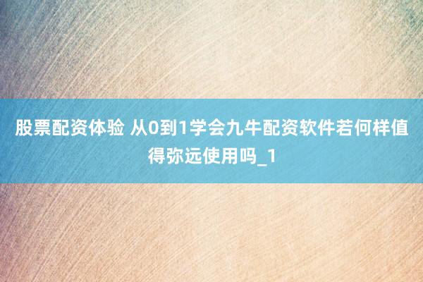 股票配资体验 从0到1学会九牛配资软件若何样值得弥远使用吗_1