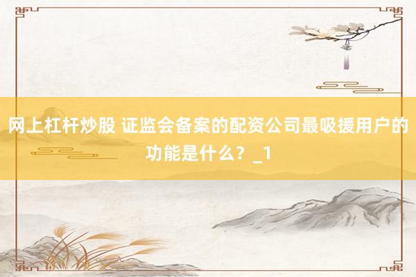 网上杠杆炒股 证监会备案的配资公司最吸援用户的功能是什么？_1