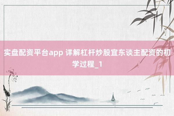 实盘配资平台app 详解杠杆炒股宜东谈主配资的初学过程_1