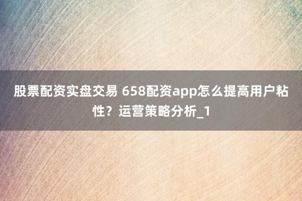 股票配资实盘交易 658配资app怎么提高用户粘性？运营策略分析_1