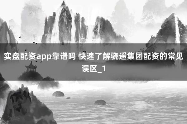 实盘配资app靠谱吗 快速了解骁遥集团配资的常见误区_1
