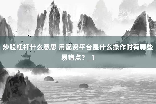 炒股杠杆什么意思 用配资平台是什么操作时有哪些易错点？_1