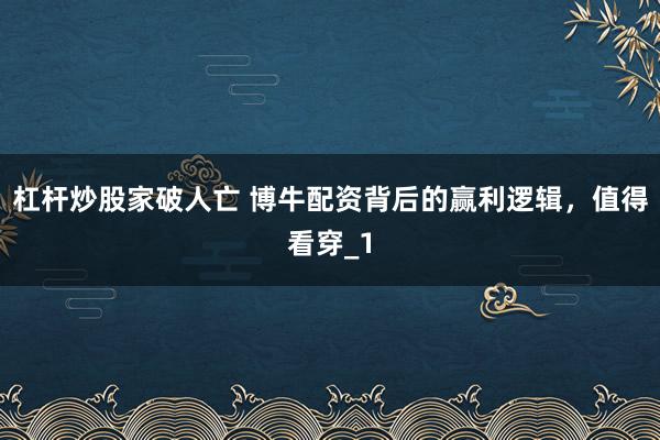 杠杆炒股家破人亡 博牛配资背后的赢利逻辑，值得看穿_1