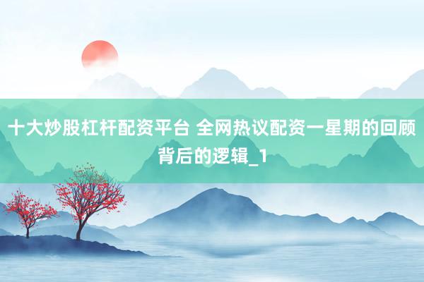 十大炒股杠杆配资平台 全网热议配资一星期的回顾背后的逻辑_1
