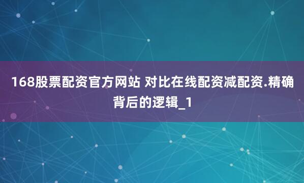 168股票配资官方网站 对比在线配资减配资.精确背后的逻辑_1