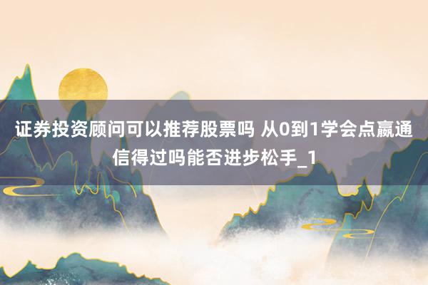 证券投资顾问可以推荐股票吗 从0到1学会点嬴通信得过吗能否进步松手_1