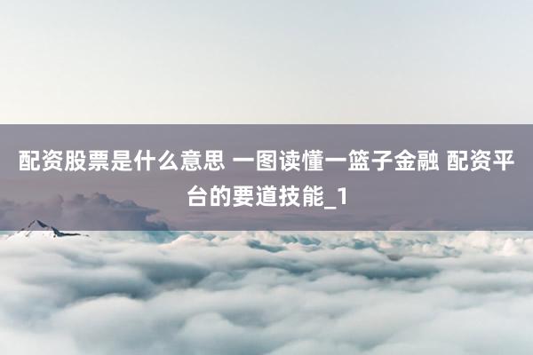 配资股票是什么意思 一图读懂一篮子金融 配资平台的要道技能_1