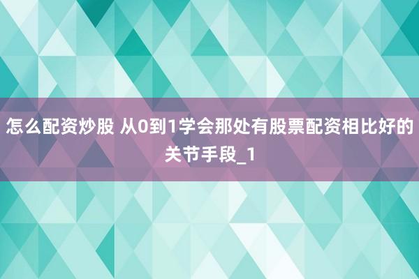 怎么配资炒股 从0到1学会那处有股票配资相比好的关节手段_1