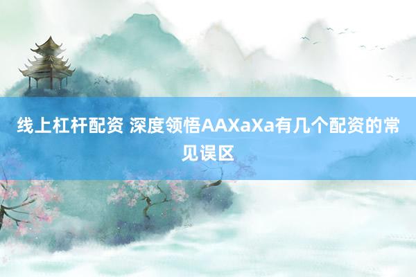 线上杠杆配资 深度领悟AAXaXa有几个配资的常见误区