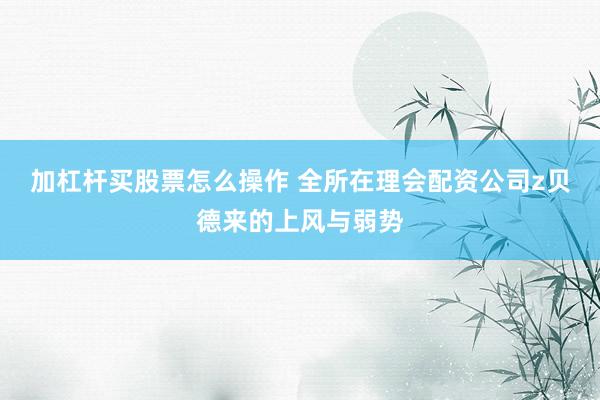 加杠杆买股票怎么操作 全所在理会配资公司z贝德来的上风与弱势