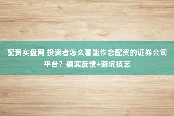 配资实盘网 投资者怎么看能作念配资的证券公司平台？确实反馈+避坑技艺