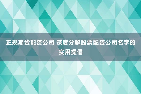 正规期货配资公司 深度分解股票配资公司名字的实用提倡