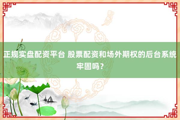 正规实盘配资平台 股票配资和场外期权的后台系统牢固吗？