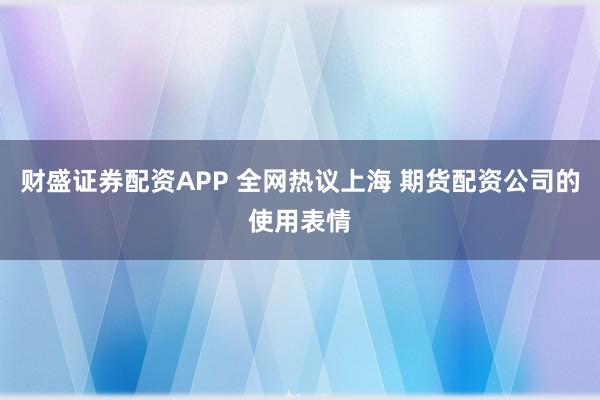 财盛证券配资APP 全网热议上海 期货配资公司的使用表情