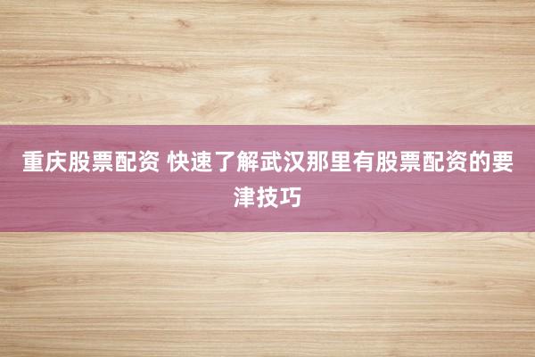 重庆股票配资 快速了解武汉那里有股票配资的要津技巧