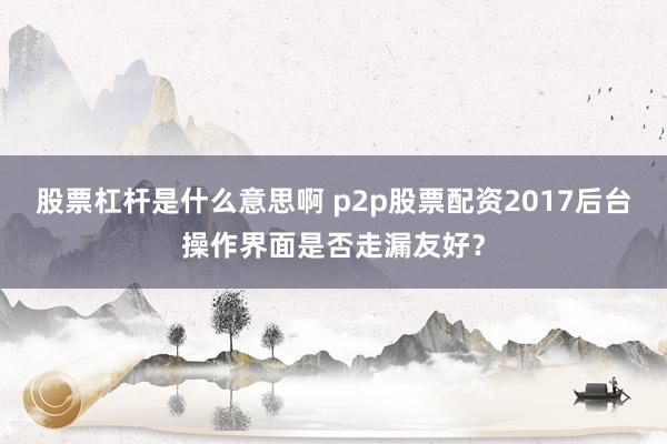 股票杠杆是什么意思啊 p2p股票配资2017后台操作界面是否走漏友好？