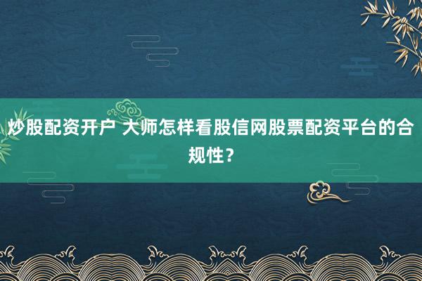炒股配资开户 大师怎样看股信网股票配资平台的合规性？