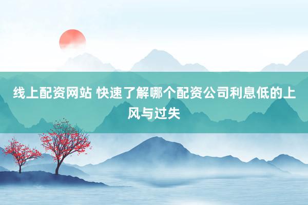 线上配资网站 快速了解哪个配资公司利息低的上风与过失