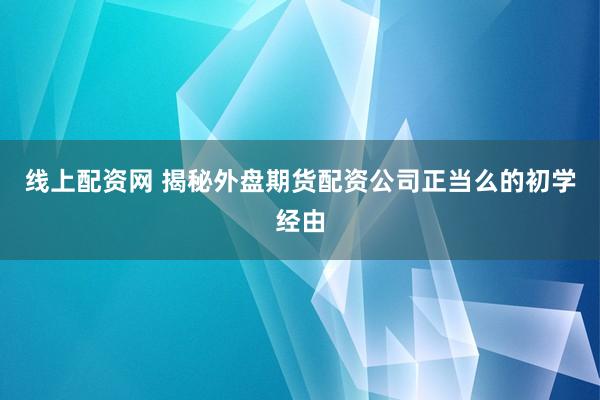 线上配资网 揭秘外盘期货配资公司正当么的初学经由