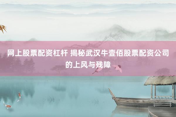 网上股票配资杠杆 揭秘武汉牛壹佰股票配资公司的上风与残障