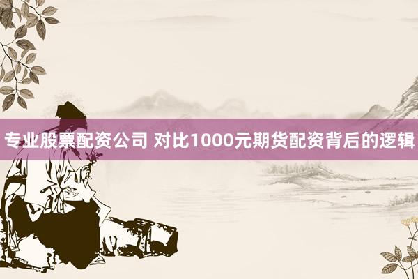 专业股票配资公司 对比1000元期货配资背后的逻辑