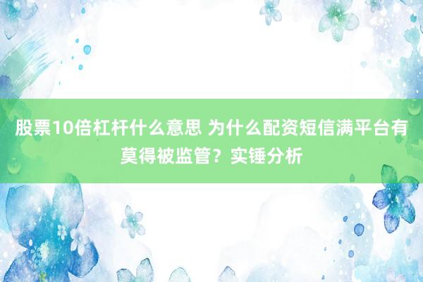 股票10倍杠杆什么意思 为什么配资短信满平台有莫得被监管？实锤分析