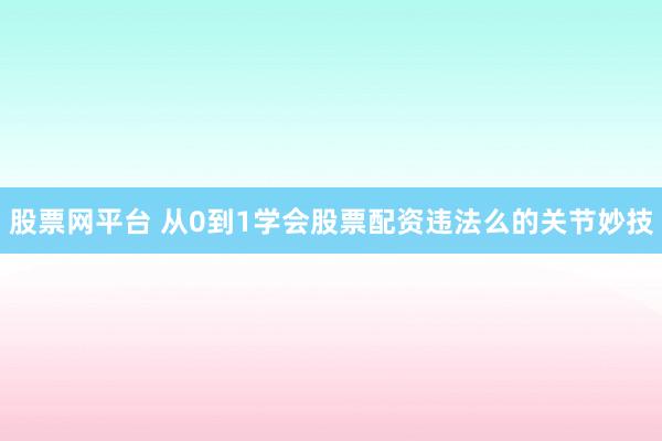 股票网平台 从0到1学会股票配资违法么的关节妙技
