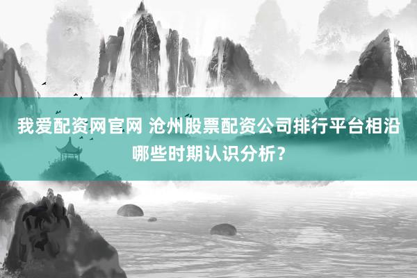 我爱配资网官网 沧州股票配资公司排行平台相沿哪些时期认识分析？