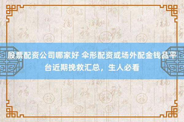 股票配资公司哪家好 伞形配资或场外配金钱品平台近期挽救汇总，生人必看
