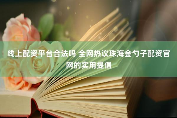 线上配资平台合法吗 全网热议珠海金勺子配资官网的实用提倡
