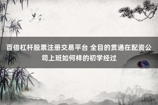 百倍杠杆股票注册交易平台 全目的贯通在配资公司上班如何样的初学经过