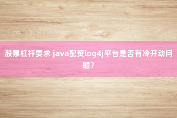 股票杠杆要求 java配资log4j平台是否有冷开动问题？