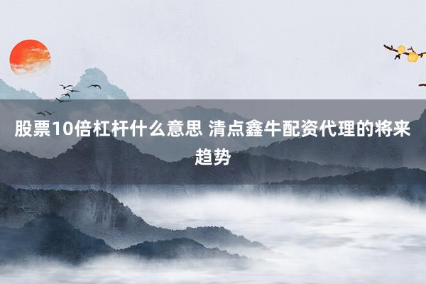股票10倍杠杆什么意思 清点鑫牛配资代理的将来趋势