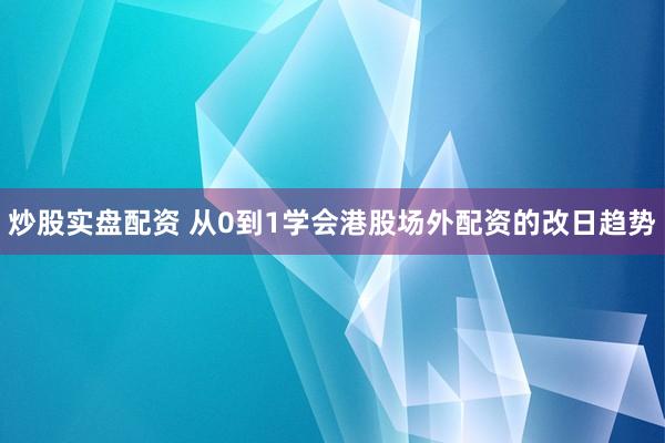 炒股实盘配资 从0到1学会港股场外配资的改日趋势
