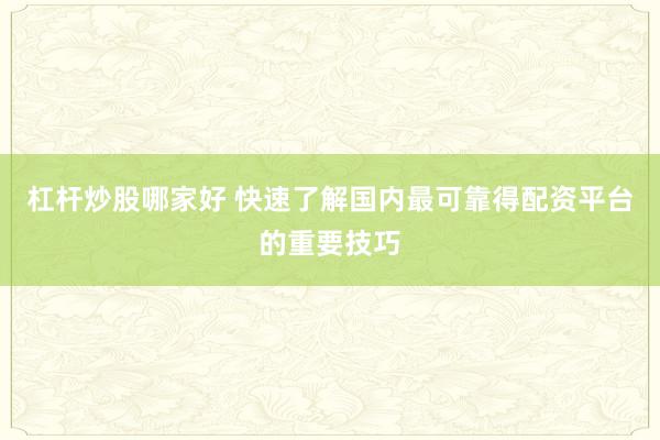 杠杆炒股哪家好 快速了解国内最可靠得配资平台的重要技巧