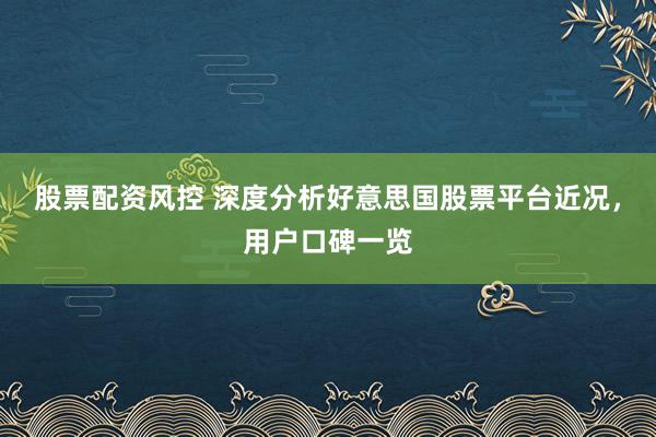 股票配资风控 深度分析好意思国股票平台近况，用户口碑一览