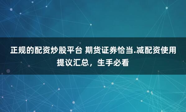 正规的配资炒股平台 期货证券恰当.减配资使用提议汇总，生手必看