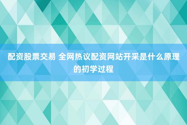 配资股票交易 全网热议配资网站开采是什么原理的初学过程