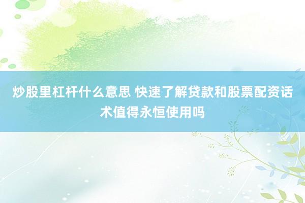 炒股里杠杆什么意思 快速了解贷款和股票配资话术值得永恒使用吗
