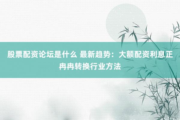 股票配资论坛是什么 最新趋势：大额配资利息正冉冉转换行业方法