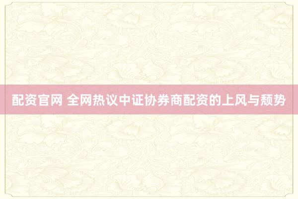 配资官网 全网热议中证协券商配资的上风与颓势