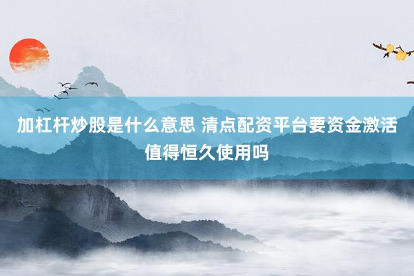 加杠杆炒股是什么意思 清点配资平台要资金激活值得恒久使用吗
