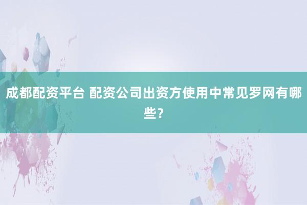 成都配资平台 配资公司出资方使用中常见罗网有哪些？