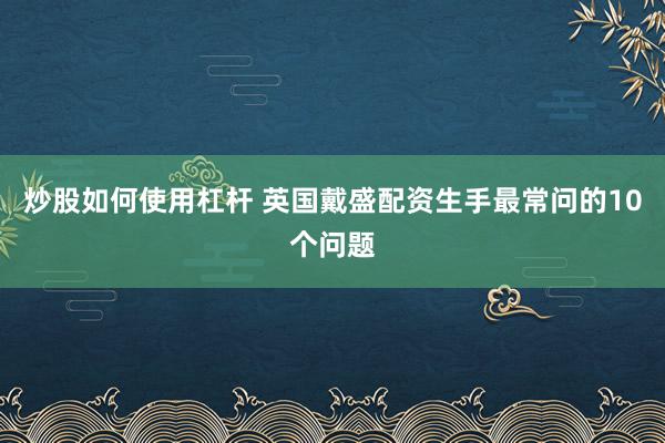 炒股如何使用杠杆 英国戴盛配资生手最常问的10个问题